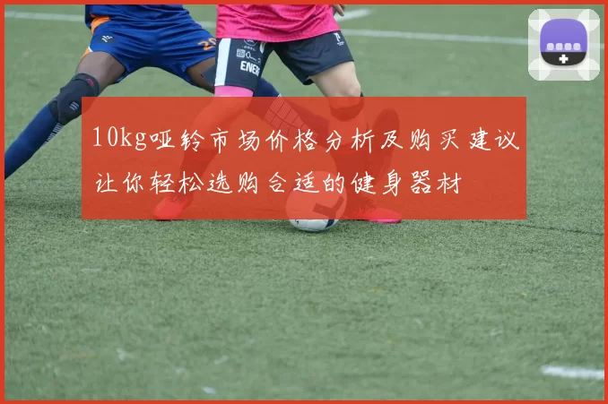 10kg哑铃市场价格分析及购买建议让你轻松选购合适的健身器材