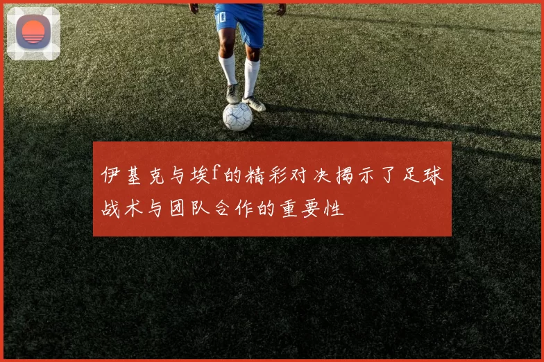 伊基克与埃f的精彩对决揭示了足球战术与团队合作的重要性