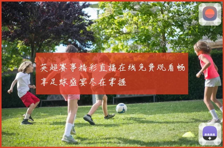 英超赛事精彩直播在线免费观看畅享足球盛宴尽在掌握