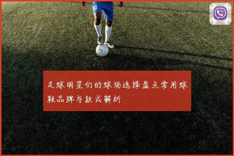 足球明星们的球场选择盘点常用球鞋品牌与款式解析