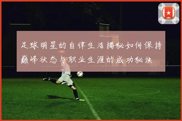 足球明星的自律生活揭秘如何保持巅峰状态与职业生涯的成功秘诀