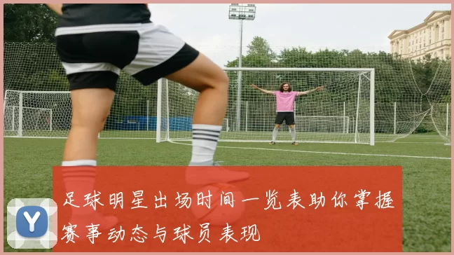 足球明星出场时间一览表助你掌握赛事动态与球员表现