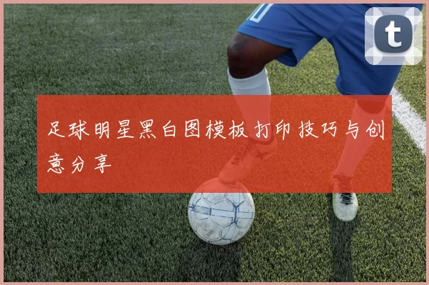 足球明星黑白图模板打印技巧与创意分享